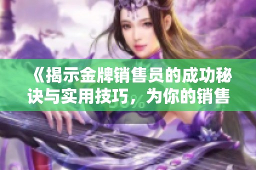 《揭示金牌销售员的成功秘诀与实用技巧，为你的销售业绩加分》