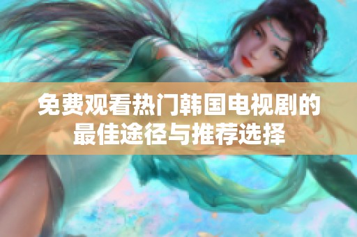 免费观看热门韩国电视剧的最佳途径与推荐选择