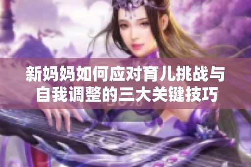 新妈妈如何应对育儿挑战与自我调整的三大关键技巧