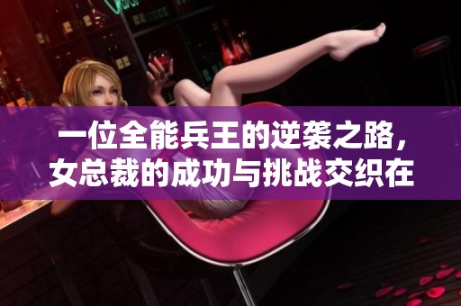一位全能兵王的逆袭之路，女总裁的成功与挑战交织在一起