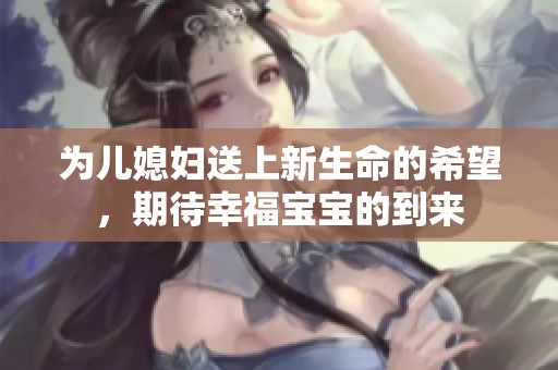 为儿媳妇送上新生命的希望，期待幸福宝宝的到来