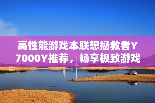高性能游戏本联想拯救者Y7000Y推荐，畅享极致游戏体验