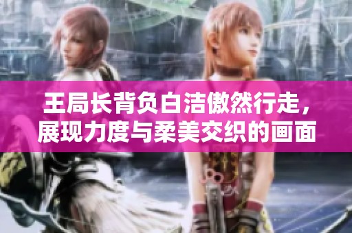 王局长背负白洁傲然行走，展现力度与柔美交织的画面