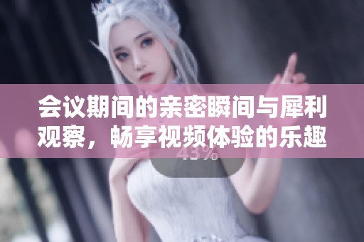 会议期间的亲密瞬间与犀利观察，畅享视频体验的乐趣