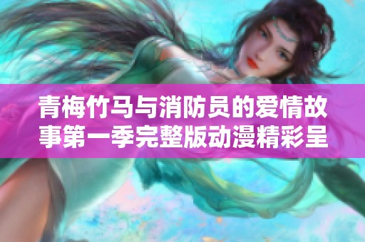 青梅竹马与消防员的爱情故事第一季完整版动漫精彩呈现