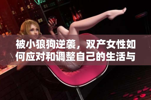 被小狼狗逆袭，双产女性如何应对和调整自己的生活与情感状态