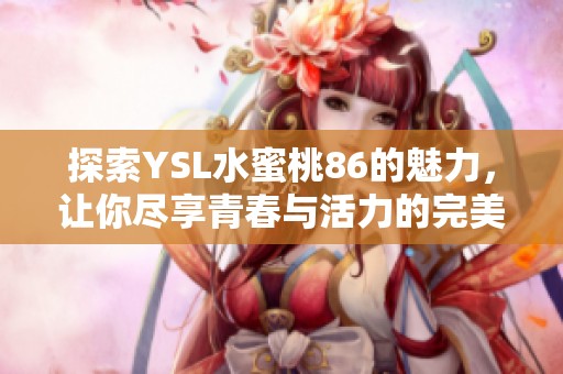 探索YSL水蜜桃86的魅力，让你尽享青春与活力的完美结合