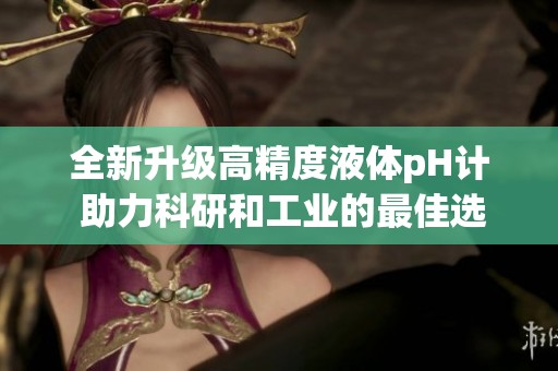 全新升级高精度液体pH计 助力科研和工业的最佳选择