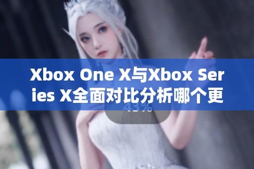 Xbox One X与Xbox Series X全面对比分析哪个更值得购买和体验