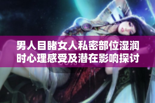 男人目睹女人私密部位湿润时心理感受及潜在影响探讨