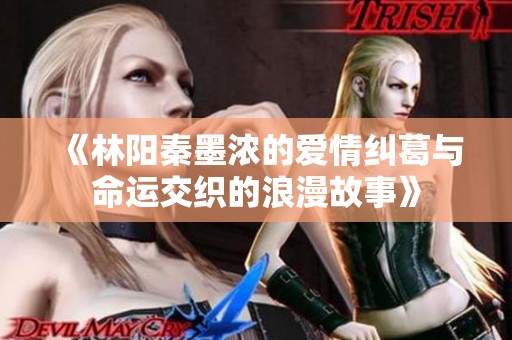 《林阳秦墨浓的爱情纠葛与命运交织的浪漫故事》
