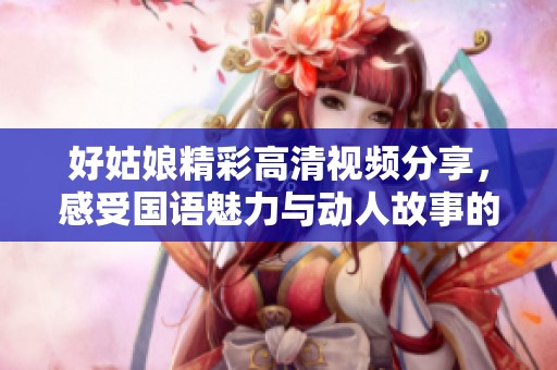 好姑娘精彩高清视频分享，感受国语魅力与动人故事的完美结合