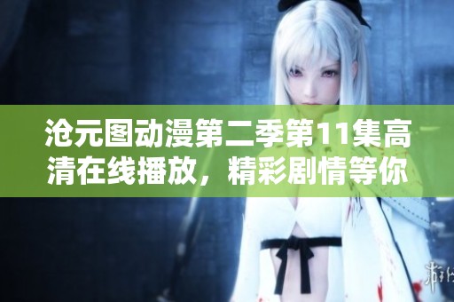 沧元图动漫第二季第11集高清在线播放，精彩剧情等你来追看