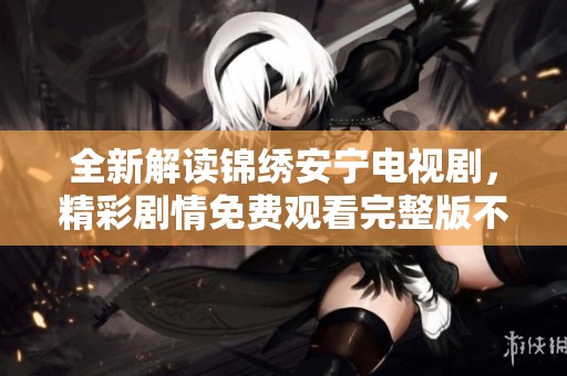 全新解读锦绣安宁电视剧，精彩剧情免费观看完整版不容错过
