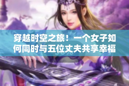 穿越时空之旅！一个女子如何同时与五位丈夫共享幸福人生