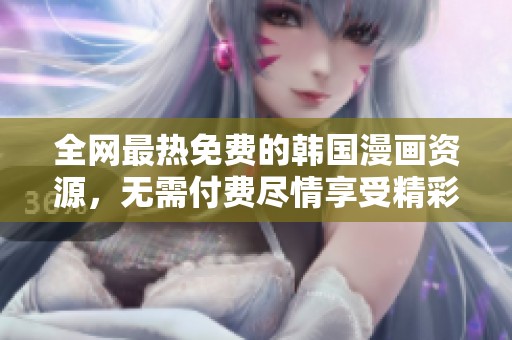 全网最热免费的韩国漫画资源，无需付费尽情享受精彩剧情和丰富内容