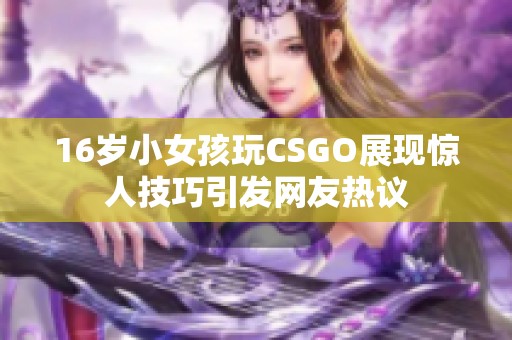 16岁小女孩玩CSGO展现惊人技巧引发网友热议