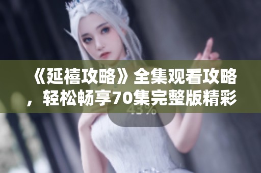 《延禧攻略》全集观看攻略，轻松畅享70集完整版精彩内容分享