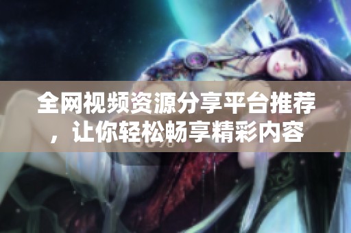 全网视频资源分享平台推荐，让你轻松畅享精彩内容