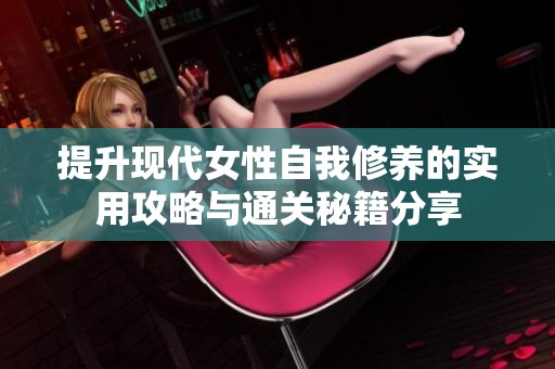提升现代女性自我修养的实用攻略与通关秘籍分享