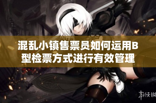 混乱小镇售票员如何运用B型检票方式进行有效管理