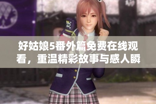 好姑娘5番外篇免费在线观看，重温精彩故事与感人瞬间