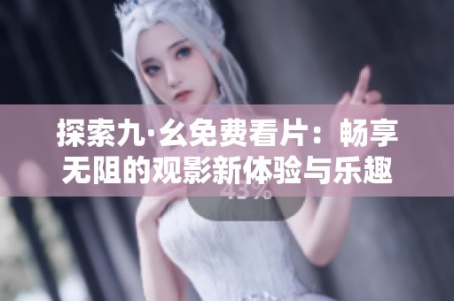 探索九·幺免费看片：畅享无阻的观影新体验与乐趣