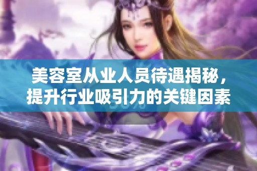 美容室从业人员待遇揭秘，提升行业吸引力的关键因素分析