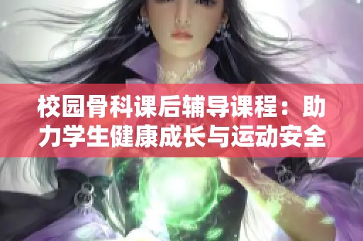 校园骨科课后辅导课程：助力学生健康成长与运动安全