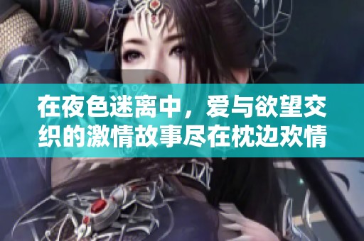 在夜色迷离中，爱与欲望交织的激情故事尽在枕边欢情全文阅读