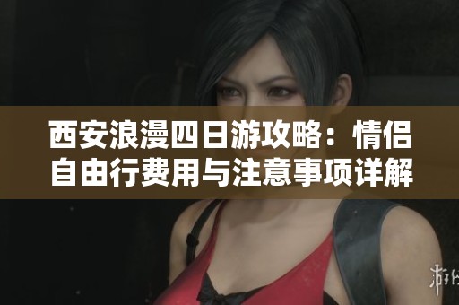 西安浪漫四日游攻略：情侣自由行费用与注意事项详解