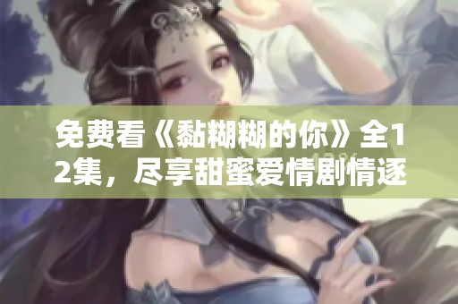 免费看《黏糊糊的你》全12集，尽享甜蜜爱情剧情逐集畅游
