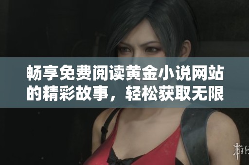 畅享免费阅读黄金小说网站的精彩故事，轻松获取无限精彩内容
