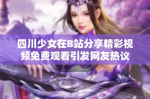 四川少女在B站分享精彩视频免费观看引发网友热议