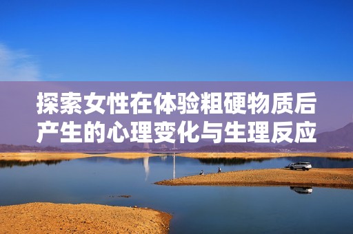 探索女性在体验粗硬物质后产生的心理变化与生理反应分析