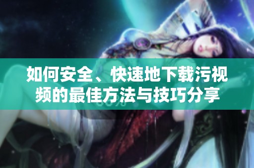 如何安全、快速地下载污视频的最佳方法与技巧分享