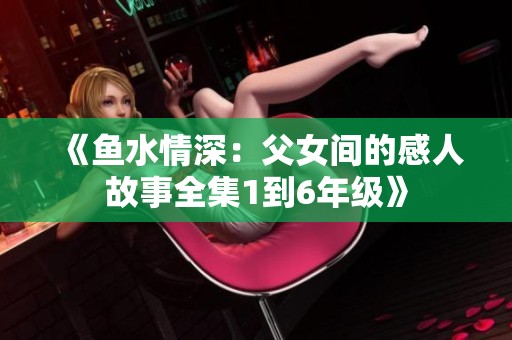 《鱼水情深：父女间的感人故事全集1到6年级》