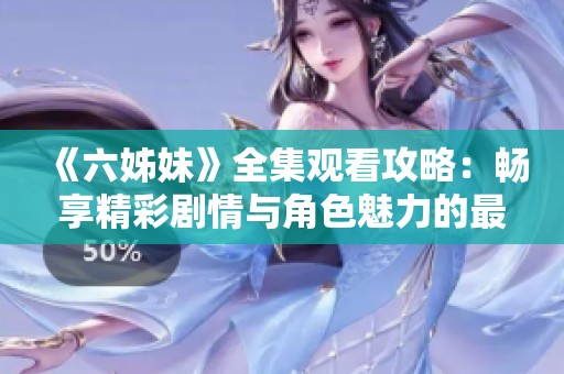《六姊妹》全集观看攻略：畅享精彩剧情与角色魅力的最佳选择
