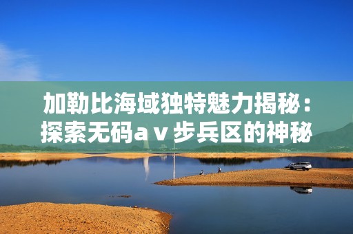 加勒比海域独特魅力揭秘：探索无码aⅴ步兵区的神秘之旅