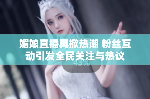 媚娘直播再掀热潮 粉丝互动引发全民关注与热议