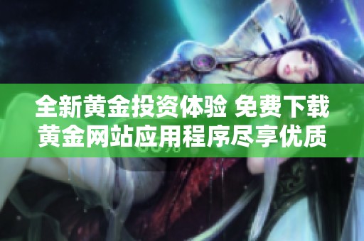全新黄金投资体验 免费下载黄金网站应用程序尽享优质服务