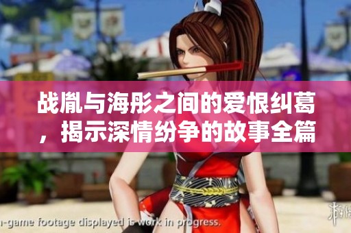 战胤与海彤之间的爱恨纠葛，揭示深情纷争的故事全篇免费看
