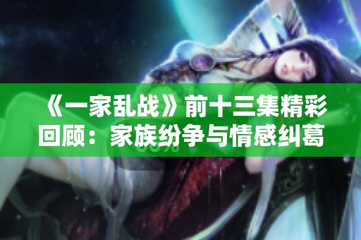 《一家乱战》前十三集精彩回顾：家族纷争与情感纠葛交织的故事