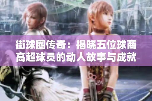 街球圈传奇：揭晓五位球商高超球员的动人故事与成就