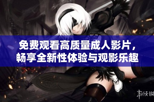 免费观看高质量成人影片，畅享全新性体验与观影乐趣