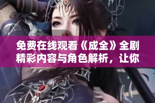 免费在线观看《成全》全剧精彩内容与角色解析，让你一览无遗