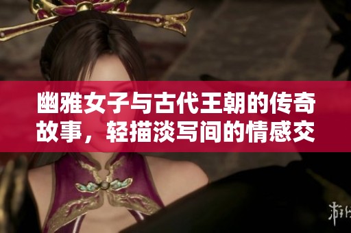 幽雅女子与古代王朝的传奇故事，轻描淡写间的情感交织