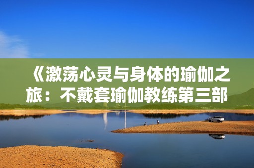 《激荡心灵与身体的瑜伽之旅：不戴套瑜伽教练第三部》