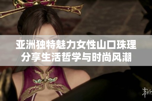 亚洲独特魅力女性山口珠理分享生活哲学与时尚风潮