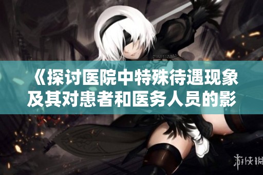 《探讨医院中特殊待遇现象及其对患者和医务人员的影响》